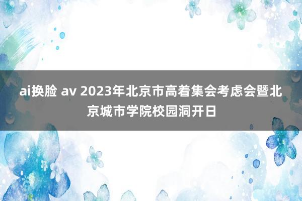 ai换脸 av 2023年北京市高着集会考虑会暨北京城市学院校园洞开日