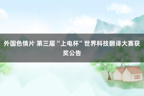 外国色情片 第三届“上电杯”世界科技翻译大赛获奖公告