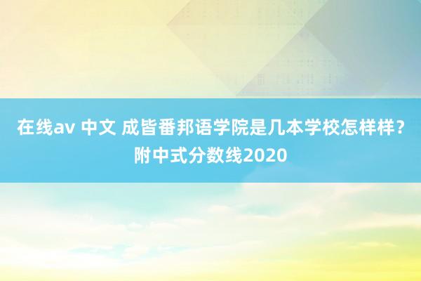 在线av 中文 成皆番邦语学院是几本学校怎样样？附中式分数线2020