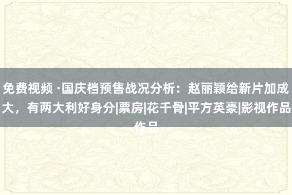 免费视频 ·国庆档预售战况分析：赵丽颖给新片加成大，有两大利好身分|票房|花千骨|平方英豪|影视作品