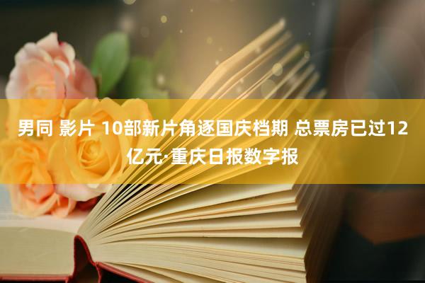 男同 影片 10部新片角逐国庆档期 总票房已过12亿元·重庆日报数字报