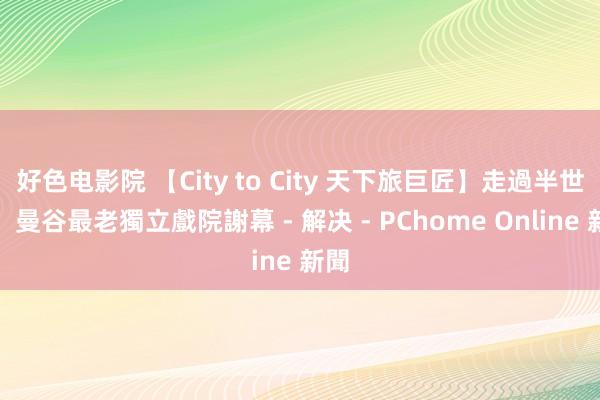 好色电影院 【City to City 天下旅巨匠】走過半世紀，曼谷最老獨立戲院謝幕 - 解决 - PChome Online 新聞