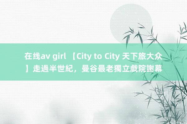 在线av girl 【City to City 天下旅大众】走過半世紀，曼谷最老獨立戲院謝幕