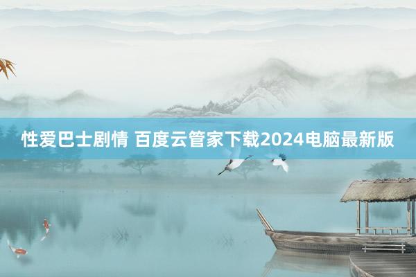 性爱巴士剧情 百度云管家下载2024电脑最新版