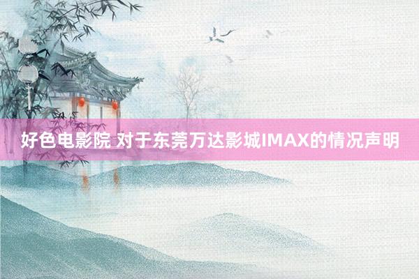 好色电影院 对于东莞万达影城IMAX的情况声明