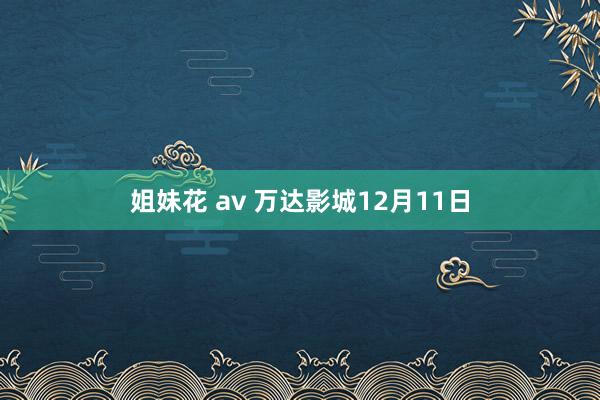 姐妹花 av 万达影城12月11日