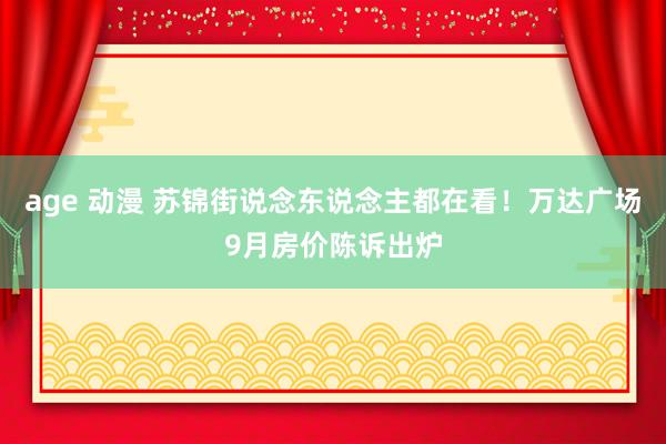 age 动漫 苏锦街说念东说念主都在看！万达广场9月房价陈诉出炉