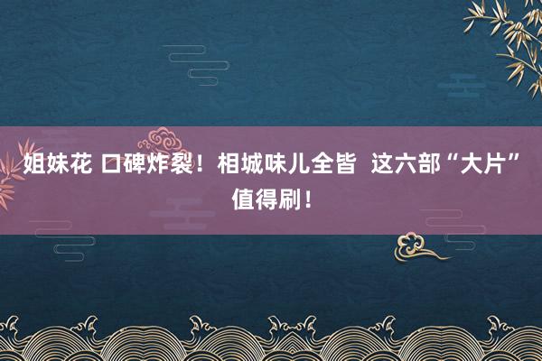 姐妹花 口碑炸裂！相城味儿全皆  这六部“大片”值得刷！