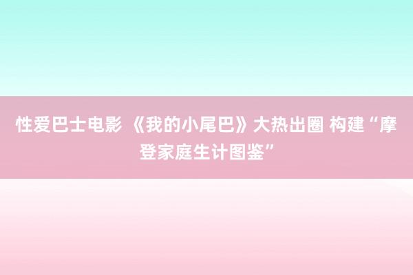 性爱巴士电影 《我的小尾巴》大热出圈 构建“摩登家庭生计图鉴”