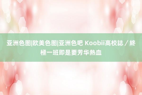 亚洲色图|欧美色图|亚洲色吧 Koobii高校誌／終極一班　即是要芳华熱血