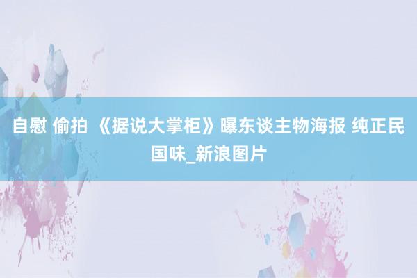 自慰 偷拍 《据说大掌柜》曝东谈主物海报 纯正民国味_新浪图片