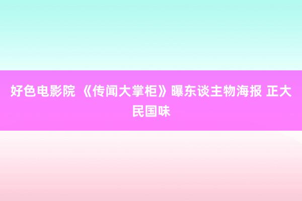 好色电影院 《传闻大掌柜》曝东谈主物海报 正大民国味