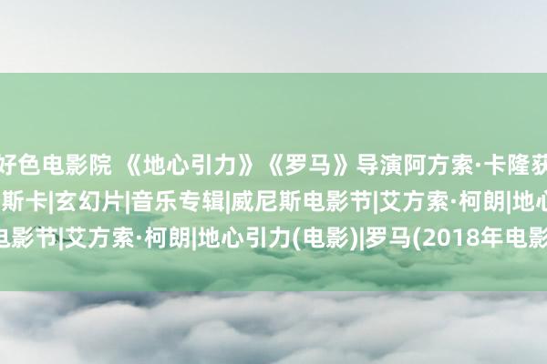 好色电影院 《地心引力》《罗马》导演阿方索·卡隆获洛迦诺毕生树立奖|奥斯卡|玄幻片|音乐专辑|威尼斯电影节|艾方索·柯朗|地心引力(电影)|罗马(2018年电影)