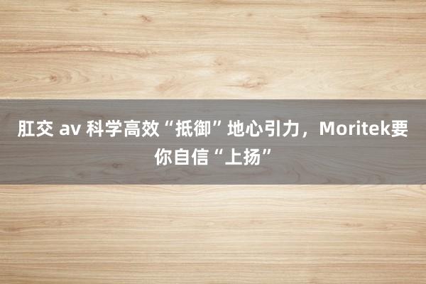 肛交 av 科学高效“抵御”地心引力，Moritek要你自信“上扬”