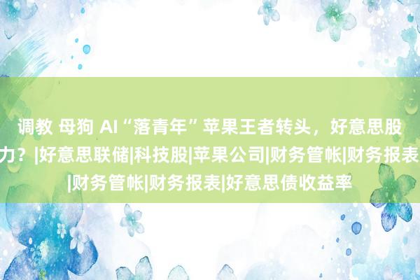 调教 母狗 AI“落青年”苹果王者转头，好意思股狂飙无视地心引力？|好意思联储|科技股|苹果公司|财务管帐|财务报表|好意思债收益率