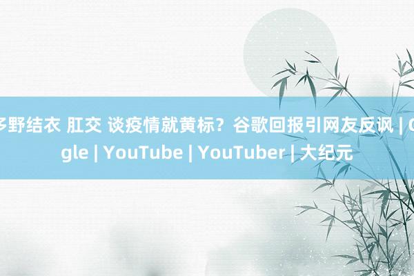 波多野结衣 肛交 谈疫情就黄标？谷歌回报引网友反讽 | Google | YouTube | YouTuber | 大纪元