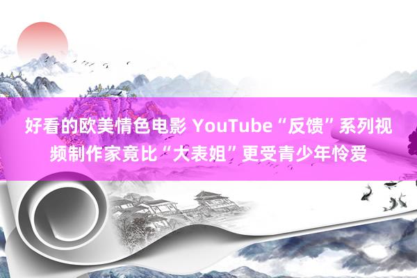 好看的欧美情色电影 YouTube“反馈”系列视频制作家竟比“大表姐”更受青少年怜爱