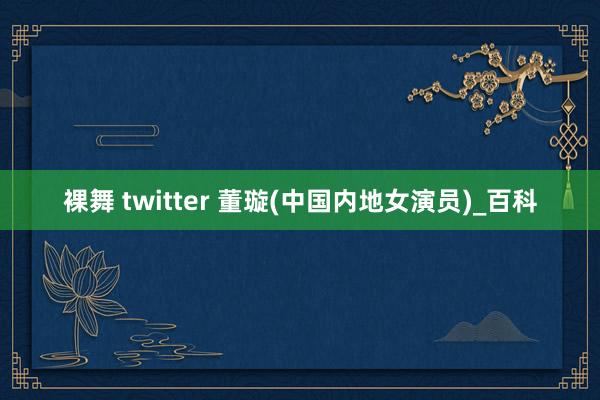 裸舞 twitter 董璇(中国内地女演员)_百科