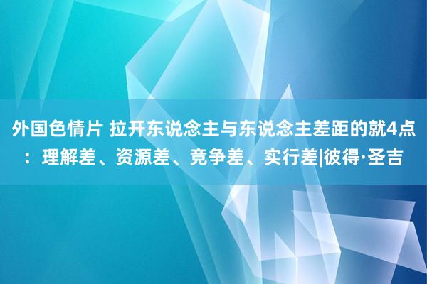 外国色情片 拉开东说念主与东说念主差距的就4点：理解差、资源差、竞争差、实行差|彼得·圣吉