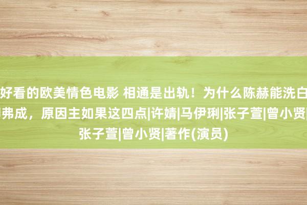 好看的欧美情色电影 相通是出轨！为什么陈赫能洗白，而著作却弗成，原因主如果这四点|许婧|马伊琍|张子萱|曾小贤|著作(演员)