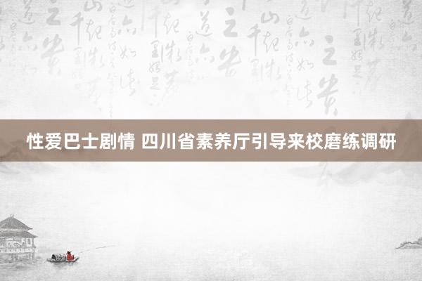 性爱巴士剧情 四川省素养厅引导来校磨练调研