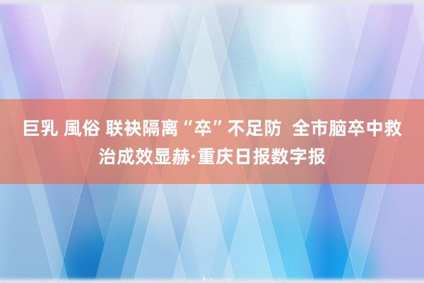 巨乳 風俗 联袂隔离“卒”不足防  全市脑卒中救治成效显赫·重庆日报数字报