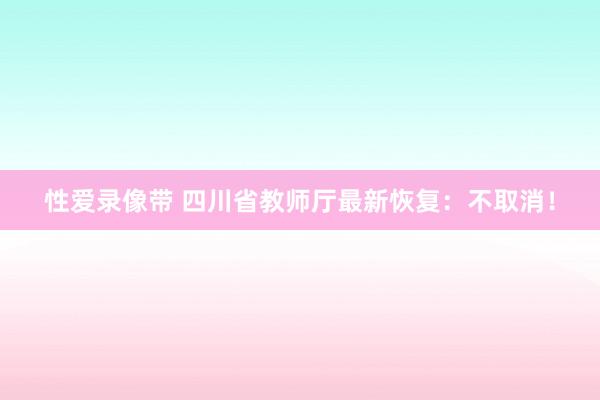 性爱录像带 四川省教师厅最新恢复：不取消！