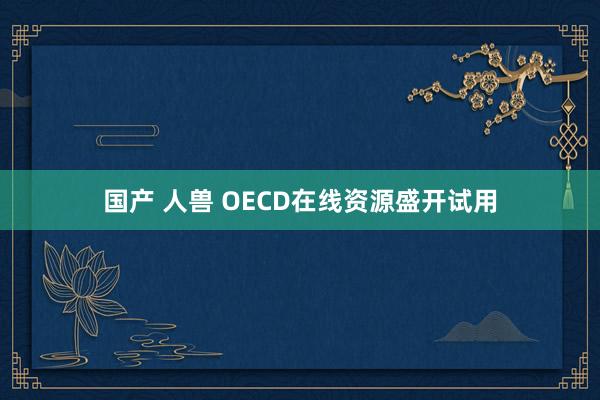 国产 人兽 OECD在线资源盛开试用