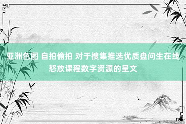 亚洲色图 自拍偷拍 对于搜集推选优质盘问生在线怒放课程数字资源的呈文