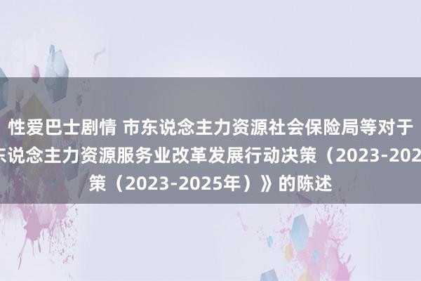 性爱巴士剧情 市东说念主力资源社会保险局等对于印发《上海市东说念主力资源服务业改革发展行动决策（2023-2025年）》的陈述