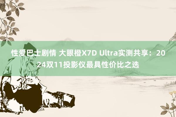 性爱巴士剧情 大眼橙X7D Ultra实测共享：2024双11投影仪最具性价比之选