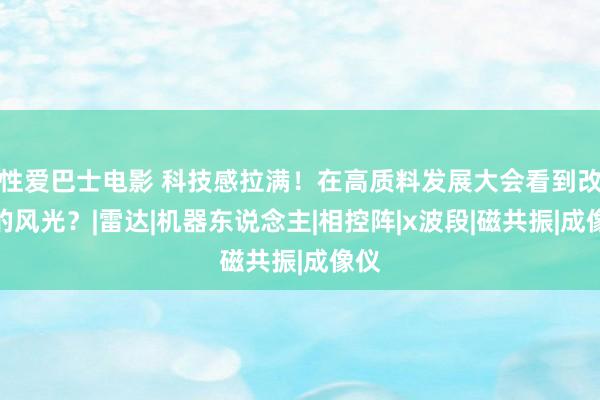 性爱巴士电影 科技感拉满！在高质料发展大会看到改日的风光？|雷达|机器东说念主|相控阵|x波段|磁共振|成像仪