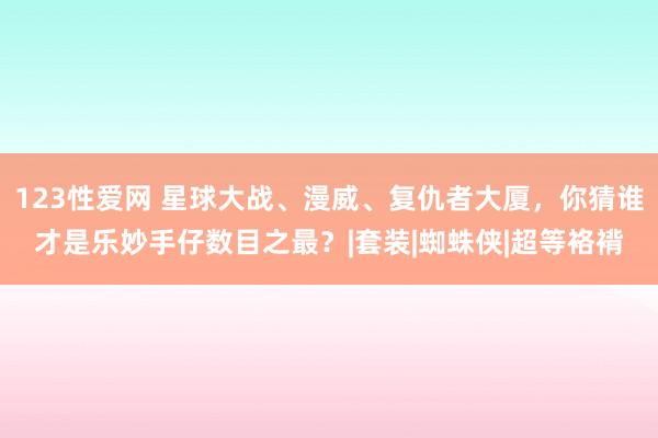 123性爱网 星球大战、漫威、复仇者大厦，你猜谁才是乐妙手仔数目之最？|套装|蜘蛛侠|超等袼褙